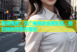 蜜桃视频：无广告畅享全网影视，随时随地观看你爱剧