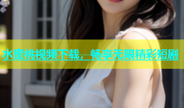 水蜜桃视频下载，畅享无限精彩短剧