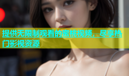 提供无限制观看的蜜桃视频，尽享热门影视资源