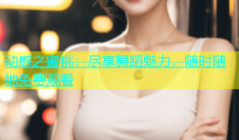 动感之蜜桃：尽享舞蹈魅力，随时随地免费观看