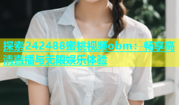 探索242488蜜桃视频obm：畅享高清直播与无限娱乐体验