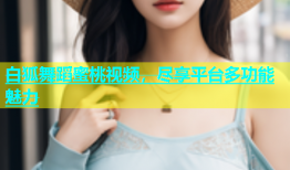 白狐舞蹈蜜桃视频，尽享平台多功能魅力