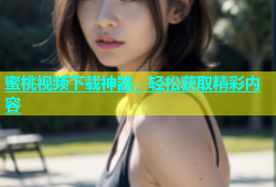 蜜桃视频下载神器，轻松获取精彩内容