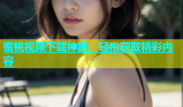 蜜桃视频下载神器，轻松获取精彩内容