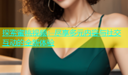 探索蜜桃视频：尽享多元内容与社交互动的全新体验