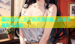 蜜桃视频：无广告高清观看，尽享丰富影视盛宴