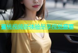 蜜桃视频新体验尽享视觉盛宴