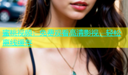 蜜桃视频：免费观看高清影视，轻松离线缓存