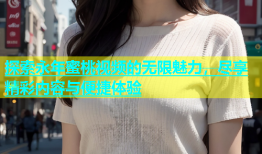 探索永年蜜桃视频的无限魅力，尽享精彩内容与便捷体验