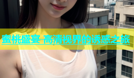 蜜桃盛宴 高清视界的诱惑之旅
