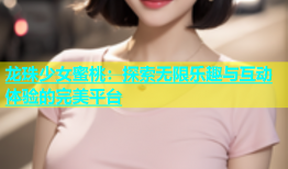 龙珠少女蜜桃：探索无限乐趣与互动体验的完美平台