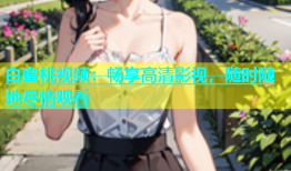 白蜜桃视频：畅享高清影视，随时随地尽情观看