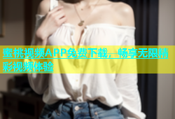 蜜桃视频APP免费下载，畅享无限精彩视频体验