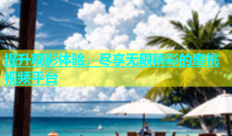 提升观影体验，尽享无限精彩的蜜桃视频平台
