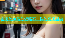 蜜桃传媒带你领略不一样的视听盛宴