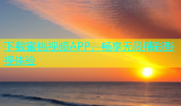 下载蜜桃视频APP，畅享无限精彩影视体验
