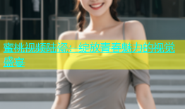 蜜桃视频陆瓷：绽放青春魅力的视觉盛宴