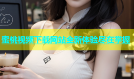 蜜桃视频下载网站全新体验尽在掌握