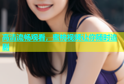 高清流畅观看，蜜桃视频让你随时追剧