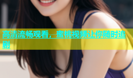 高清流畅观看，蜜桃视频让你随时追剧