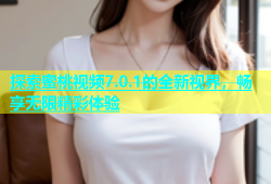 探索蜜桃视频7.0.1的全新视界，畅享无限精彩体验