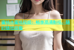 蜜桃水蜜桃视频：畅享高清影视，随时随地观看