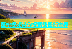 蜜桃视频带你探索甜蜜新世界