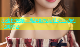 小蜜桃视频：高清影视与社交互动的完美结合