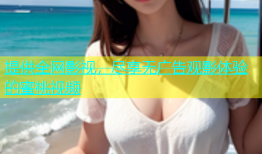 提供全网影视，尽享无广告观影体验的蜜桃视频