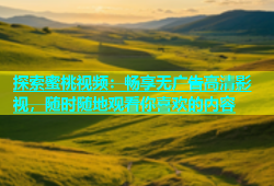 探索蜜桃视频：畅享无广告高清影视，随时随地观看你喜欢的内容