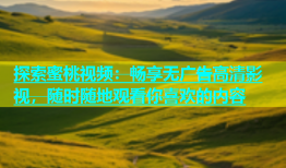 探索蜜桃视频：畅享无广告高清影视，随时随地观看你喜欢的内容