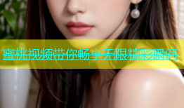 蜜桃视频带你畅享无限精彩瞬间