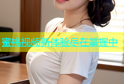 蜜桃视频新体验尽在掌握中