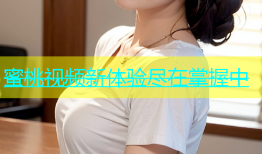 蜜桃视频新体验尽在掌握中