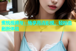 蜜桃视频与：畅享高清影视，轻松追剧新体验