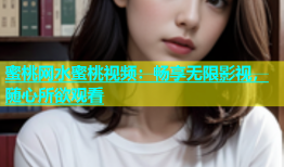 蜜桃网水蜜桃视频：畅享无限影视，随心所欲观看