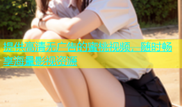 提供高清无广告的蜜桃视频，随时畅享海量影视资源