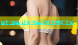 蜜桃盛宴 让你欲罢不能的视听之旅