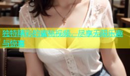 独特精彩的蜜桃视频，尽享无限乐趣与惊喜