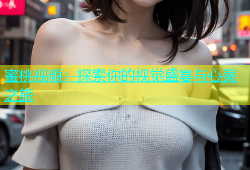 蜜桃视频：探索你的视觉盛宴与心灵之旅