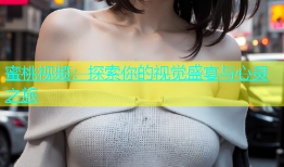 蜜桃视频：探索你的视觉盛宴与心灵之旅