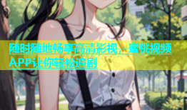 随时随地畅享高清影视，蜜桃视频APP让你轻松追剧