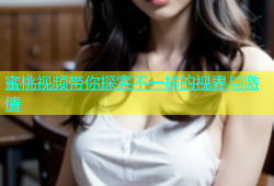 蜜桃视频带你探索不一样的视界与激情