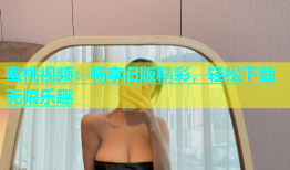 蜜桃视频：畅享旧版精彩，轻松下载无限乐趣