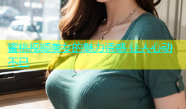 蜜桃视频美女的魅力诱惑 让人心动不已