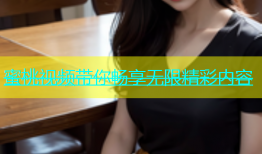 蜜桃视频带你畅享无限精彩内容