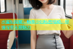 水蜜桃视频：畅享少妇私密视频，尽情探索无限魅力