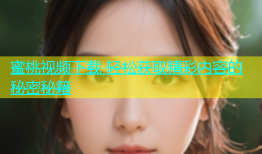 蜜桃视频下载 轻松获取精彩内容的秘密秘籍