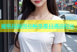 蜜桃视频带你畅享夏日清凉时光