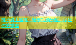 桃子爱上蜜桃：畅享视频乐趣，尽在你的掌握